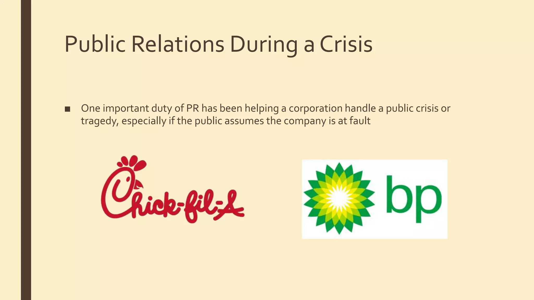 Public Relations During a Crisis
■ One important duty of PR has been helping a corporation handle a public crisis or
tragedy, especially if the public assumes the company is at fault
 