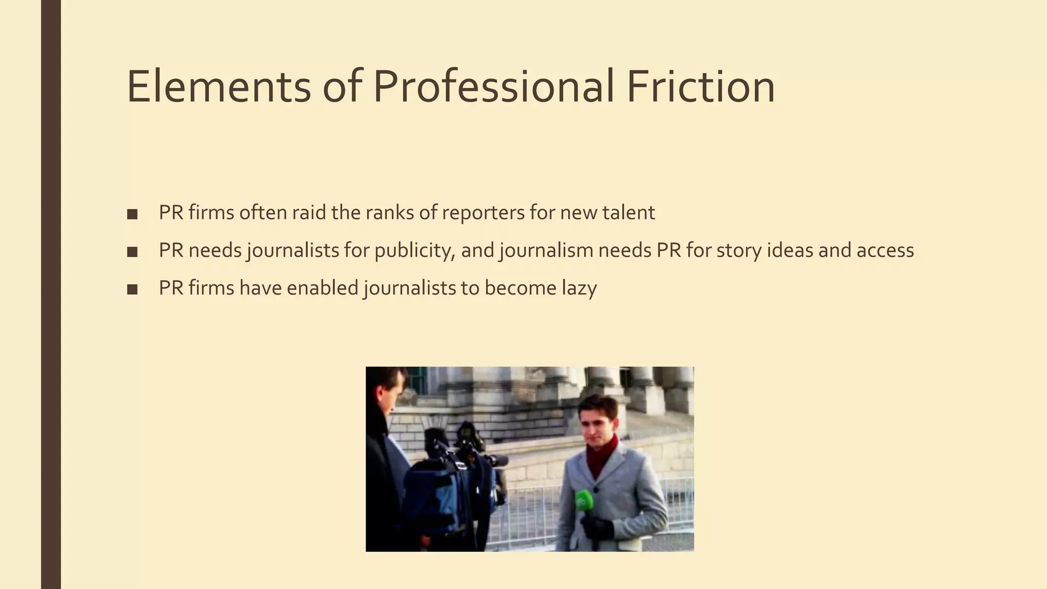 Elements of Professional Friction
■ PR firms often raid the ranks of reporters for new talent
■ PR needs journalists for publicity, and journalism needs PR for story ideas and access
■ PR firms have enabled journalists to become lazy
 