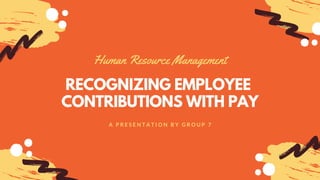 RECOGNIZING EMPLOYEE
CONTRIBUTIONS WITH PAY
Human Resource Management
A P R E S E N T A T I O N B Y G R O U P 7
 