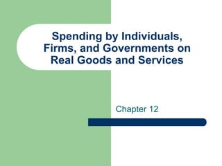 Chapter 12
Spending by Individuals,
Firms, and Governments on
Real Goods and Services
 