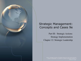 Strategic Management:
Concepts and Cases 9e

       Part III: Strategic Actions:
         Strategy Implementation
  Chapter 12: Strategic Leadership




     ©2011 Cengage Learning. All Rights Reserved. May not be scanned,
      copied or duplicated, or posted to a publicly accessible website, in
                                                         whole or in part.
 