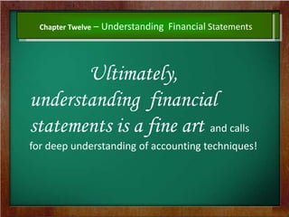 Chapter Twelve – Understanding Financial Statements
Ultimately,
understanding financial
statements is a fine art and calls
for deep understanding of accounting techniques!
 