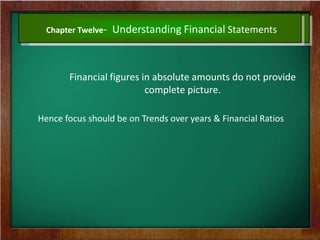 Chapter Twelve- Understanding Financial Statements
Financial figures in absolute amounts do not provide
complete picture.
Hence focus should be on Trends over years & Financial Ratios
 