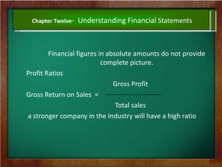 Chapter Twelve- Understanding Financial Statements
Financial figures in absolute amounts do not provide
complete picture.
Profit Ratios
Gross Profit
Gross Return on Sales =
Total sales
a stronger company in the Industry will have a high ratio
 
