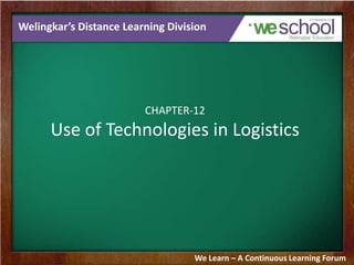 Welingkar’s Distance Learning Division

CHAPTER-12

Use of Technologies in Logistics

We Learn – A Continuous Learning Forum

 