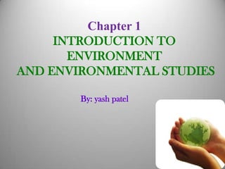 Chapter 1
INTRODUCTION TO
ENVIRONMENT
AND ENVIRONMENTAL STUDIES
By: yash patel

 