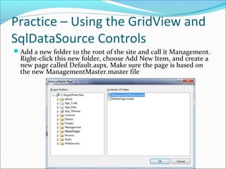 Practice – Using the GridView and
SqlDataSource Controls
Add a new folder to the root of the site and call it Management.
Right-click this new folder, choose Add New Item, and create a
new page called Default.aspx. Make sure the page is based on
the new ManagementMaster.master file
 