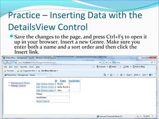 Practice – Inserting Data with the
DetailsView Control
Save the changes to the page, and press Ctrl+F5 to open it
up in your browser. Insert a new Genre. Make sure you
enter both a name and a sort order and then click the
Insert link.
 