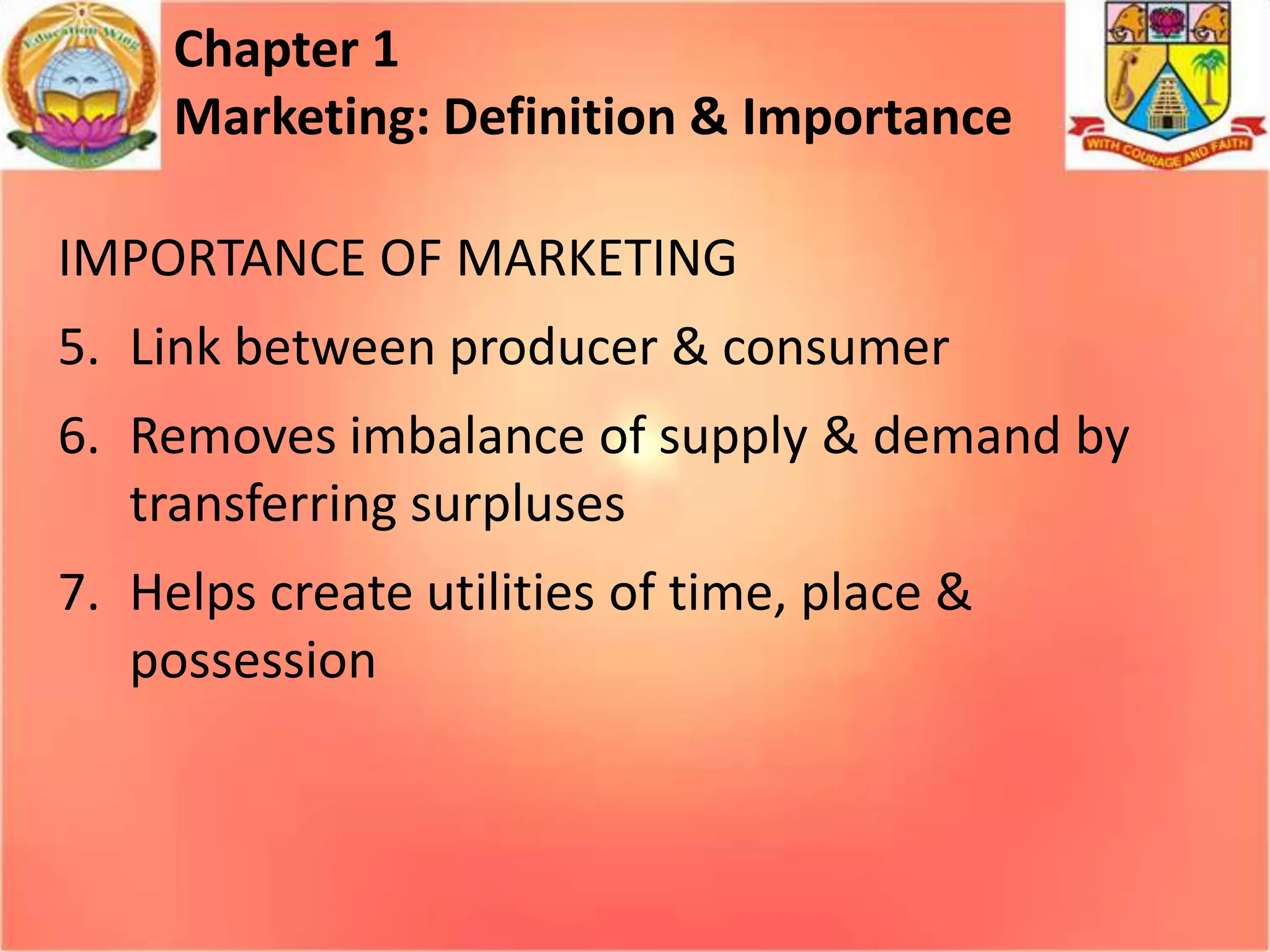 Chapter 1
Marketing: Definition & Importance
IMPORTANCE OF MARKETING
5. Link between producer & consumer

6. Removes imbalance of supply & demand by
transferring surpluses
7. Helps create utilities of time, place &
possession

 
