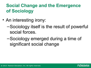 Social Change and the Emergence
of Sociology
• An interesting irony:
– Sociology itself is the result of powerful
social forces.
– Sociology emerged during a time of
significant social change

© 2013 Pearson Education, Inc. All rights reserved.

 