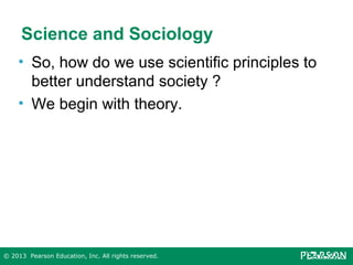Science and Sociology
• So, how do we use scientific principles to
better understand society ?
• We begin with theory.

© 2013 Pearson Education, Inc. All rights reserved.

 
