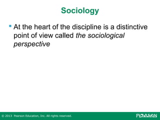 Sociology
 At the heart of the discipline is a distinctive
point of view called the sociological
perspective

© 2013 Pearson Education, Inc. All rights reserved.

 