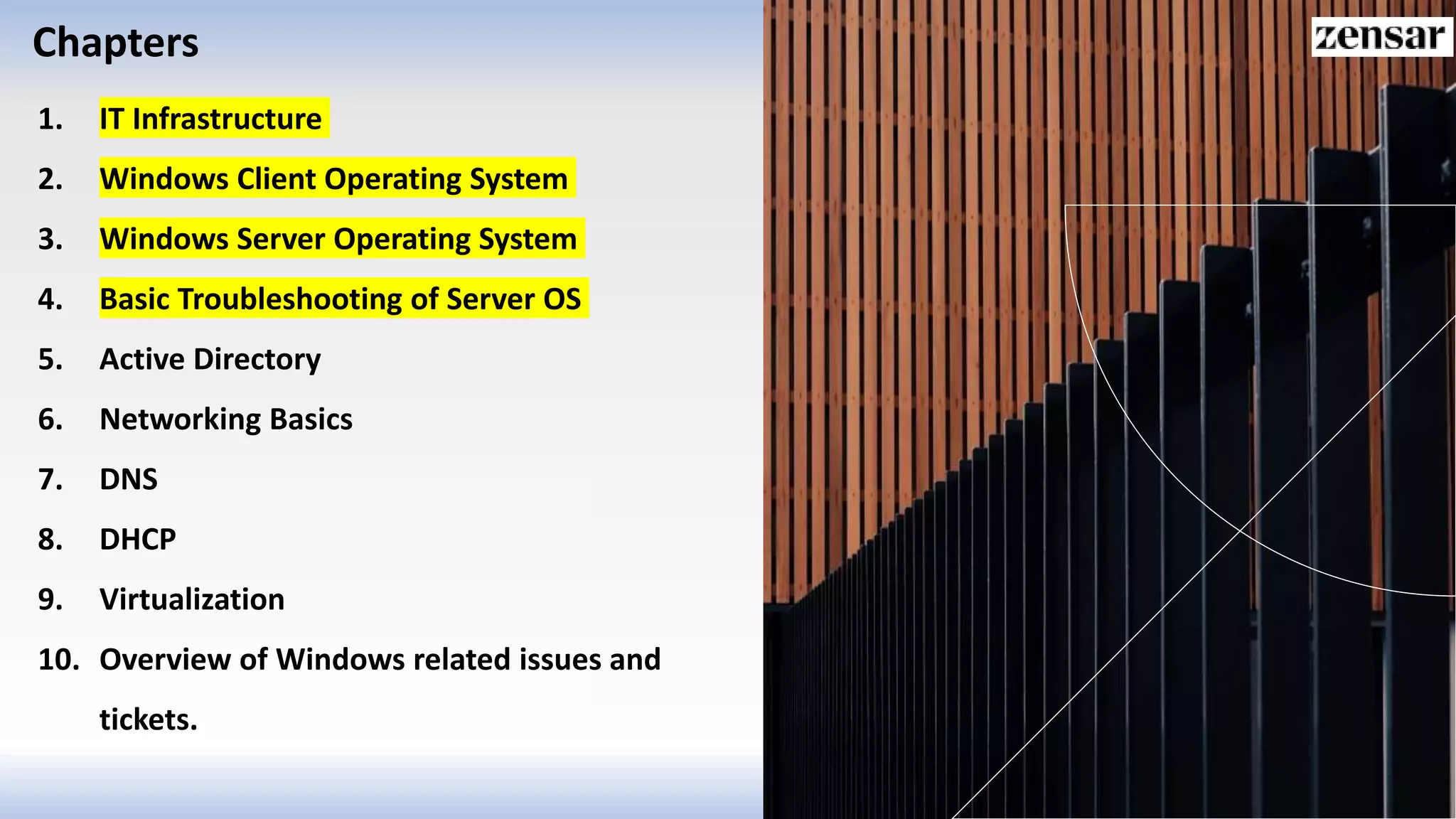 Chapters
1. IT Infrastructure
2. Windows Client Operating System
3. Windows Server Operating System
4. Basic Troubleshooting of Server OS
5. Active Directory
6. Networking Basics
7. DNS
8. DHCP
9. Virtualization
10. Overview of Windows related issues and
tickets.
 