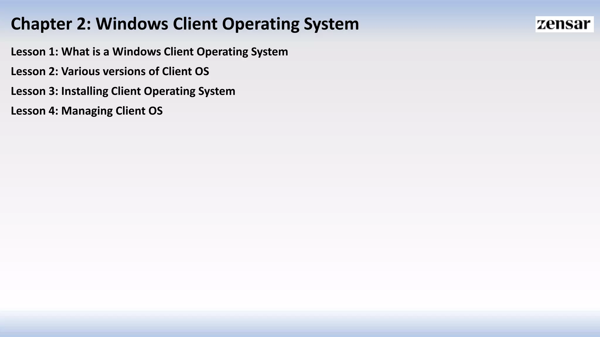 Chapter 2: Windows Client Operating System
Lesson 1: What is a Windows Client Operating System
Lesson 2: Various versions of Client OS
Lesson 3: Installing Client Operating System
Lesson 4: Managing Client OS
 