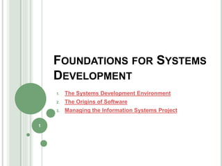 FOUNDATIONS FOR SYSTEMS
DEVELOPMENT
1. The Systems Development Environment
2. The Origins of Software
3. Managing the Information Systems Project
1
 