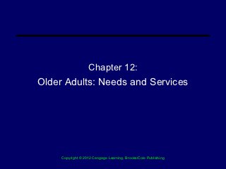 Chapter 12:
Older Adults: Needs and Services




     Copyright © 2012 Cengage Learning, Brooks/Cole Publishing
 