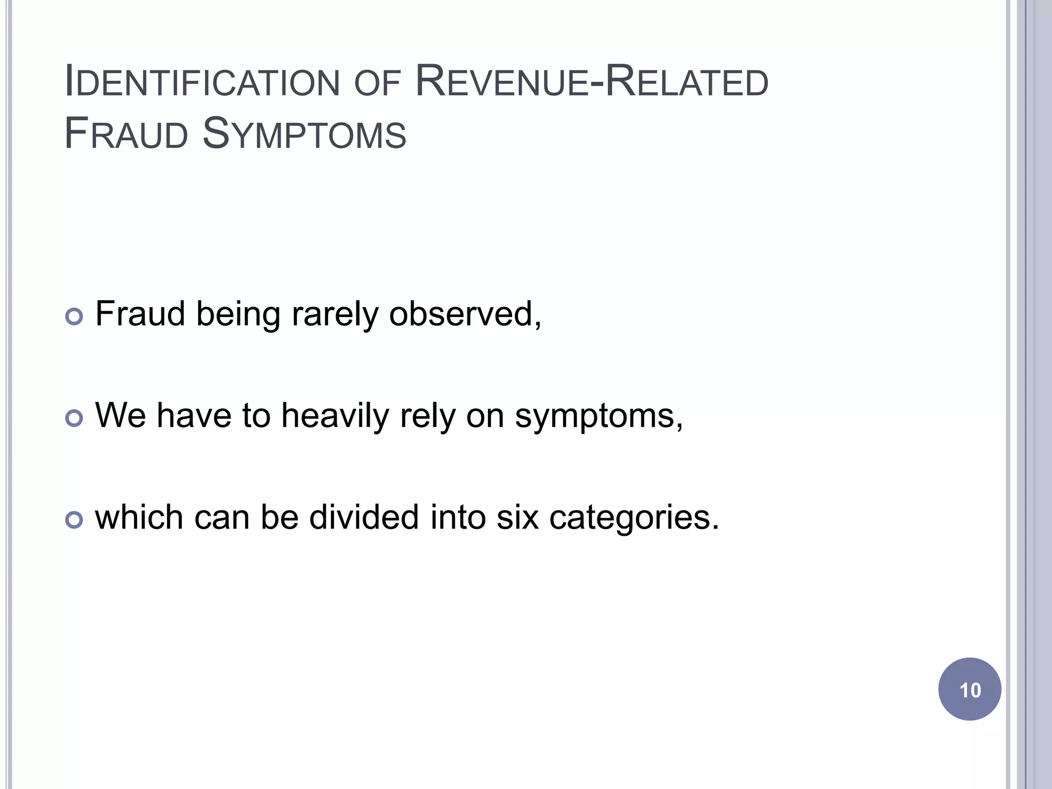 IDENTIFICATION OF REVENUE-RELATED
FRAUD SYMPTOMS
 Fraud being rarely observed,
 We have to heavily rely on symptoms,
 which can be divided into six categories.
10
 