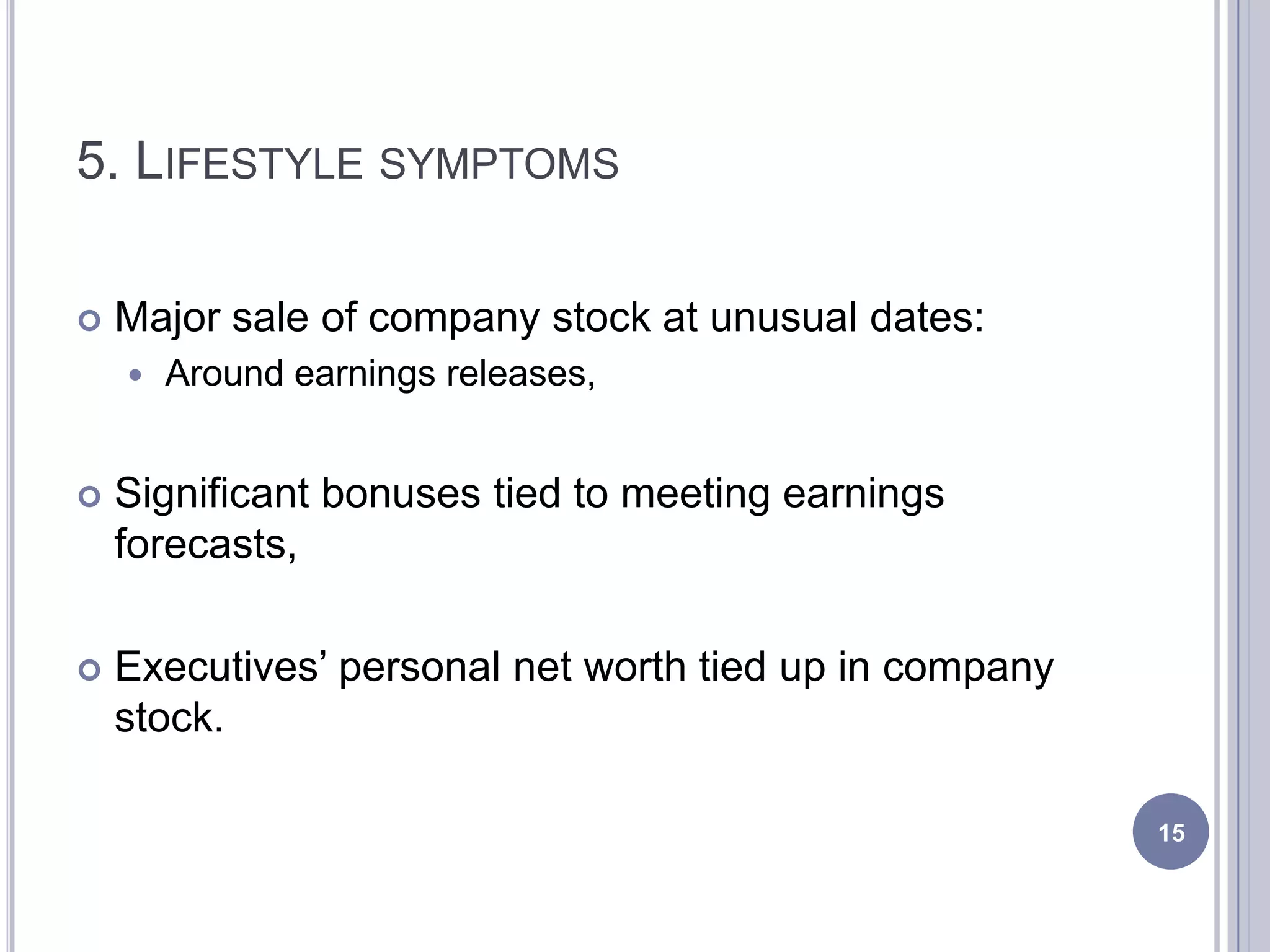 5. LIFESTYLE SYMPTOMS
 Major sale of company stock at unusual dates:
 Around earnings releases,
 Significant bonuses tied to meeting earnings
forecasts,
 Executives’ personal net worth tied up in company
stock.
15
 