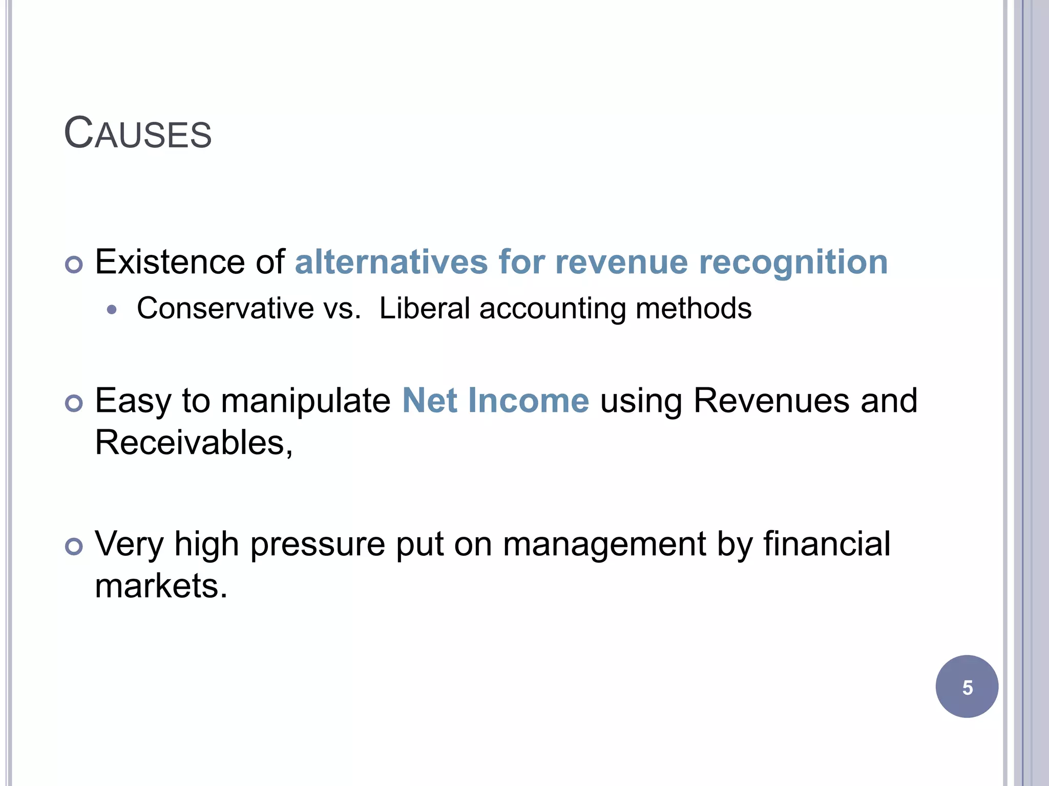 CAUSES
 Existence of alternatives for revenue recognition
 Conservative vs. Liberal accounting methods
 Easy to manipulate Net Income using Revenues and
Receivables,
 Very high pressure put on management by financial
markets.
5
 