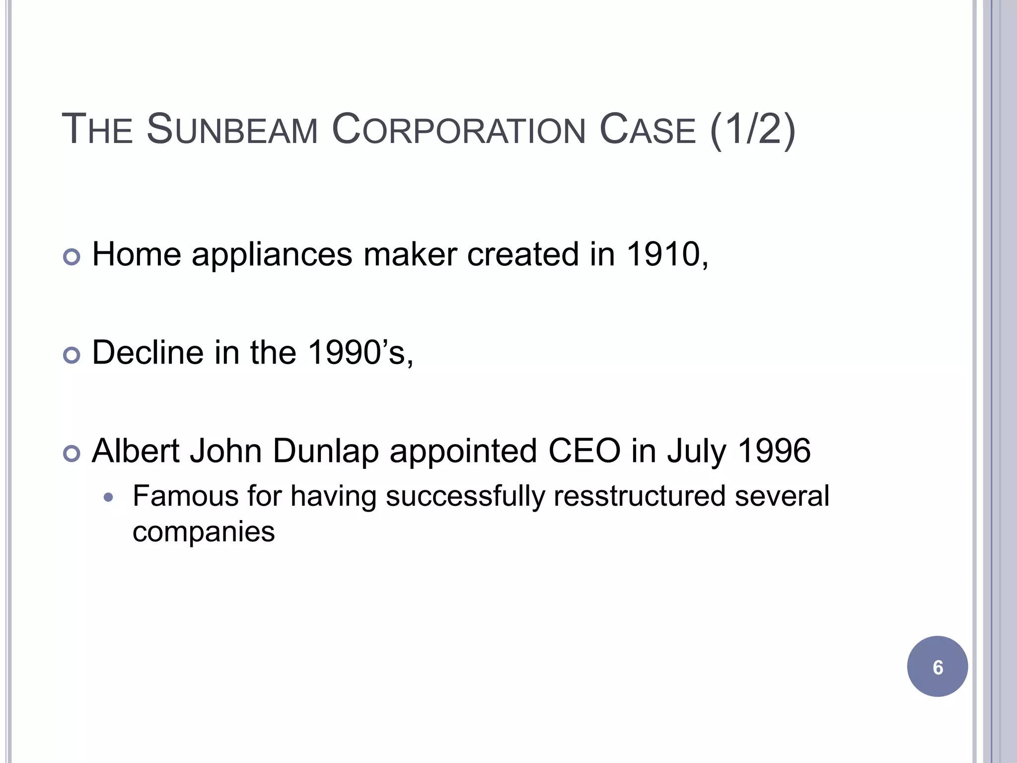 THE SUNBEAM CORPORATION CASE (1/2)
 Home appliances maker created in 1910,
 Decline in the 1990’s,
 Albert John Dunlap appointed CEO in July 1996
 Famous for having successfully resstructured several
companies
6
 
