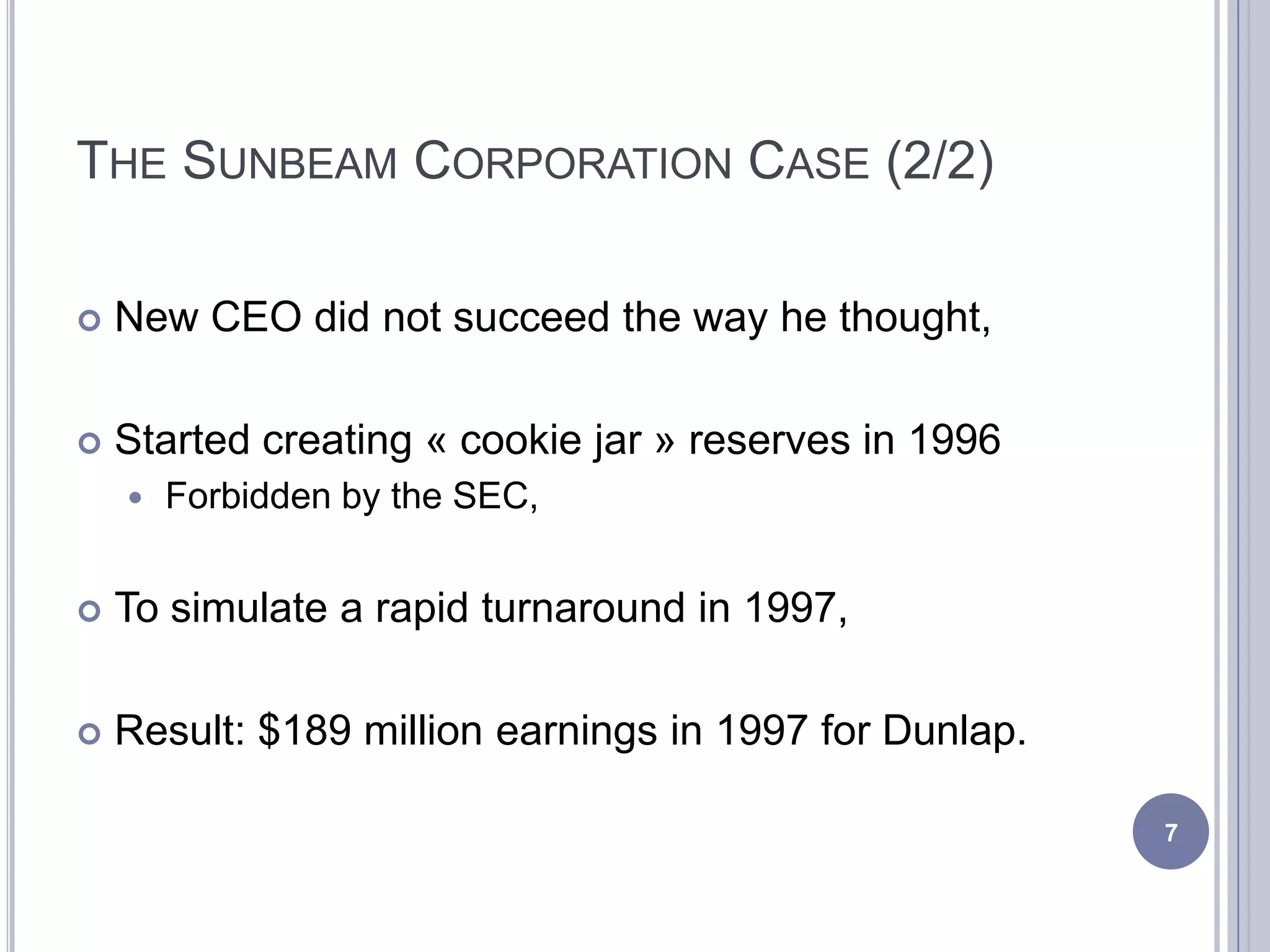 THE SUNBEAM CORPORATION CASE (2/2)
 New CEO did not succeed the way he thought,
 Started creating « cookie jar » reserves in 1996
 Forbidden by the SEC,
 To simulate a rapid turnaround in 1997,
 Result: $189 million earnings in 1997 for Dunlap.
7
 