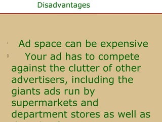 Disadvantages

Ad space can be expensive

Your ad has to compete
against the clutter of other
advertisers, including the
giants ads run by
supermarkets and
department stores as well as


 