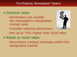 Purchasing Newspaper Space

• General rates
– Advertisers are outside
the newspaper’s designated
market area
– Includes national advertisers
– Are up to 75% higher than local rates

• Retail or local rates
– Advertisers conduct business within the
designated market

 