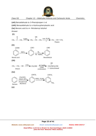 Class XII

Chapter 12 – Aldehydes Ketones and Carboxylic Acids

Chemistry

(vii) Benzaldehyde to 3-Phenylpropan-1-ol
(viii) Benazaldehyde to α-Hydroxyphenylacetic acid
(ix) Benzoic acid to m- Nitrobenzyl alcohol
Answer
(i)

(ii)

(iii)

(iv)

(v)

Page 23 of 41
Website: www.vidhyarjan.com

Email: contact@vidhyarjan.com

Mobile: 9999 249717

Head Office: 1/3-H-A-2, Street # 6, East Azad Nagar, Delhi-110051
(One Km from ‘Welcome’ Metro Station)

 