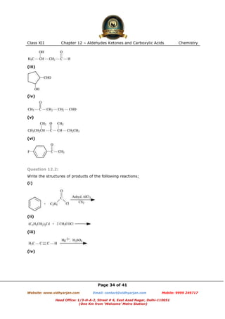Class XII

Chapter 12 – Aldehydes Ketones and Carboxylic Acids

Chemistry

(iii)

(iv)

(v)

(vi)

Question 12.2:
Write the structures of products of the following reactions;
(i)

(ii)

(iii)

(iv)

Page 34 of 41
Website: www.vidhyarjan.com

Email: contact@vidhyarjan.com

Mobile: 9999 249717

Head Office: 1/3-H-A-2, Street # 6, East Azad Nagar, Delhi-110051
(One Km from ‘Welcome’ Metro Station)

 