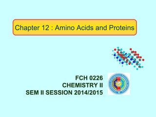 Chapter 12 : Amino Acids and Proteins
FCH 0226
CHEMISTRY II
SEM II SESSION 2014/2015
 
