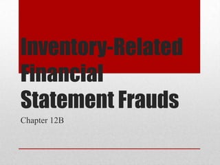 Inventory-Related
Financial
Statement Frauds
Chapter 12B
 