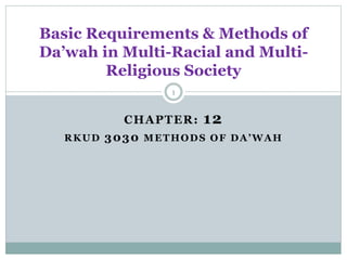 CHAPTER: 12
RKUD 3030 METHODS OF DA’WAH
Basic Requirements & Methods of
Da’wah in Multi-Racial and Multi-
Religious Society
1
 