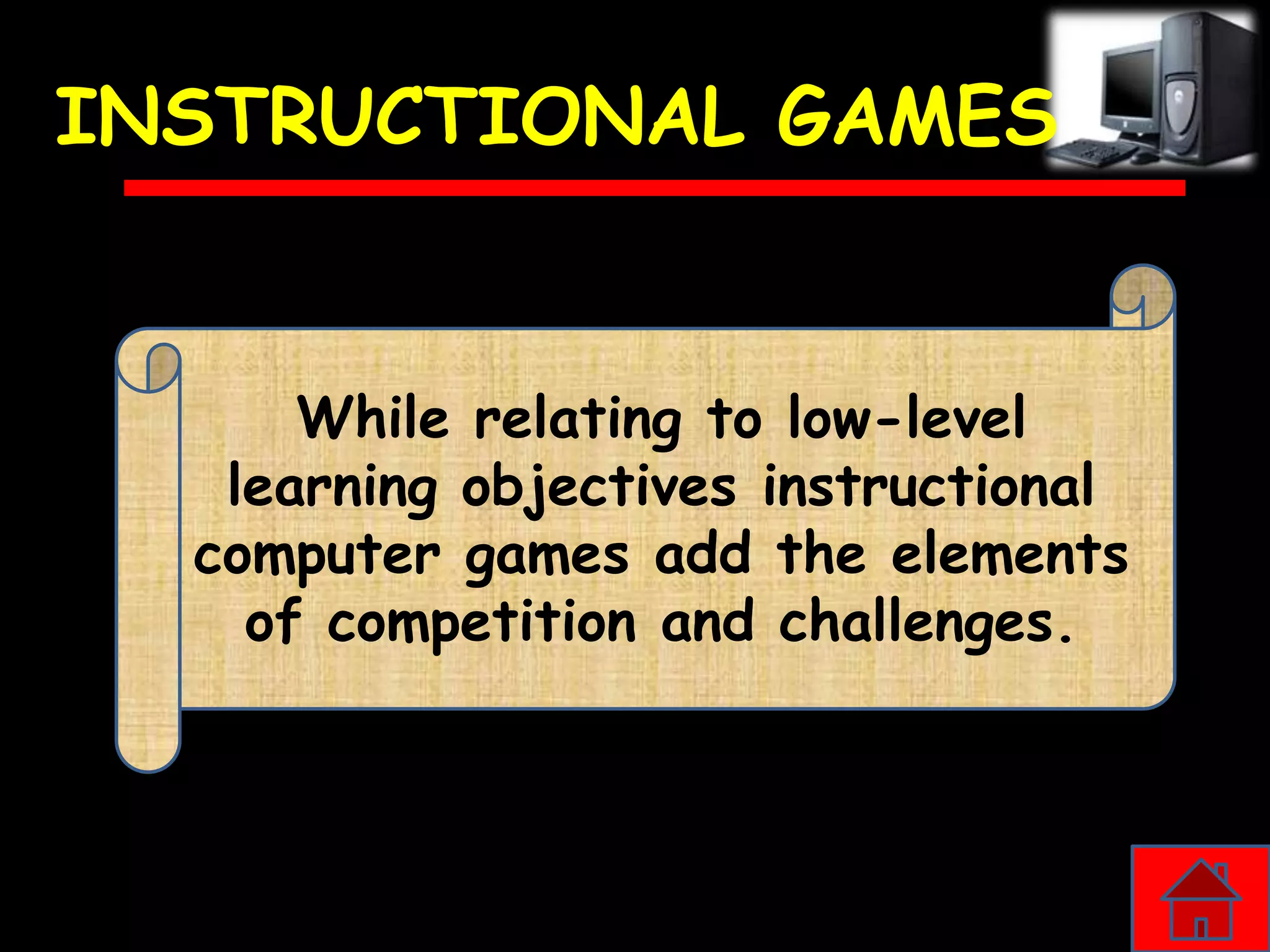 INSTRUCTIONAL GAMES


      While relating to low-level
   learning objectives instructional
  computer games add the elements
    of competition and challenges.
 