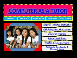 HOME   PROFILE   MESSAGES     FRIENDS        SETTINGS


                       Computer-Assisted Instruction

                        CAI Integrated with Lessons

                              Simulation Programs

                               Instructional Games

                            Problem Solving Software

                             Multimedia Encyclopedia &
                                  Electronic books
 