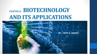 CHAPTER12 BIOTECHNOLOGY
AND ITS APPLICATIONS
BY : JYOTI G. GADGE
 