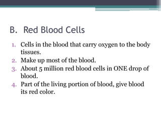 B.  Red Blood Cells Cells in the blood that carry oxygen to the body tissues. Make up most of the blood. About 5 million red blood cells in ONE drop of blood. Part of the living portion of blood, give blood its red color. 