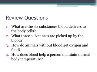 Review QuestionsWhat are the six substances blood delivers to the body cells?What three substances are picked up by the blood?How do animals without blood get oxygen and food? How does blood help a person maintain normal body temperature? 