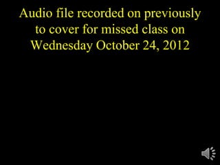 Audio file recorded on previously
  to cover for missed class on
 Wednesday October 24, 2012
 