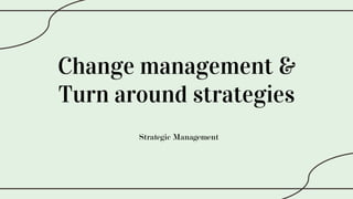 Change management &
Turn around strategies
Strategic Management
 