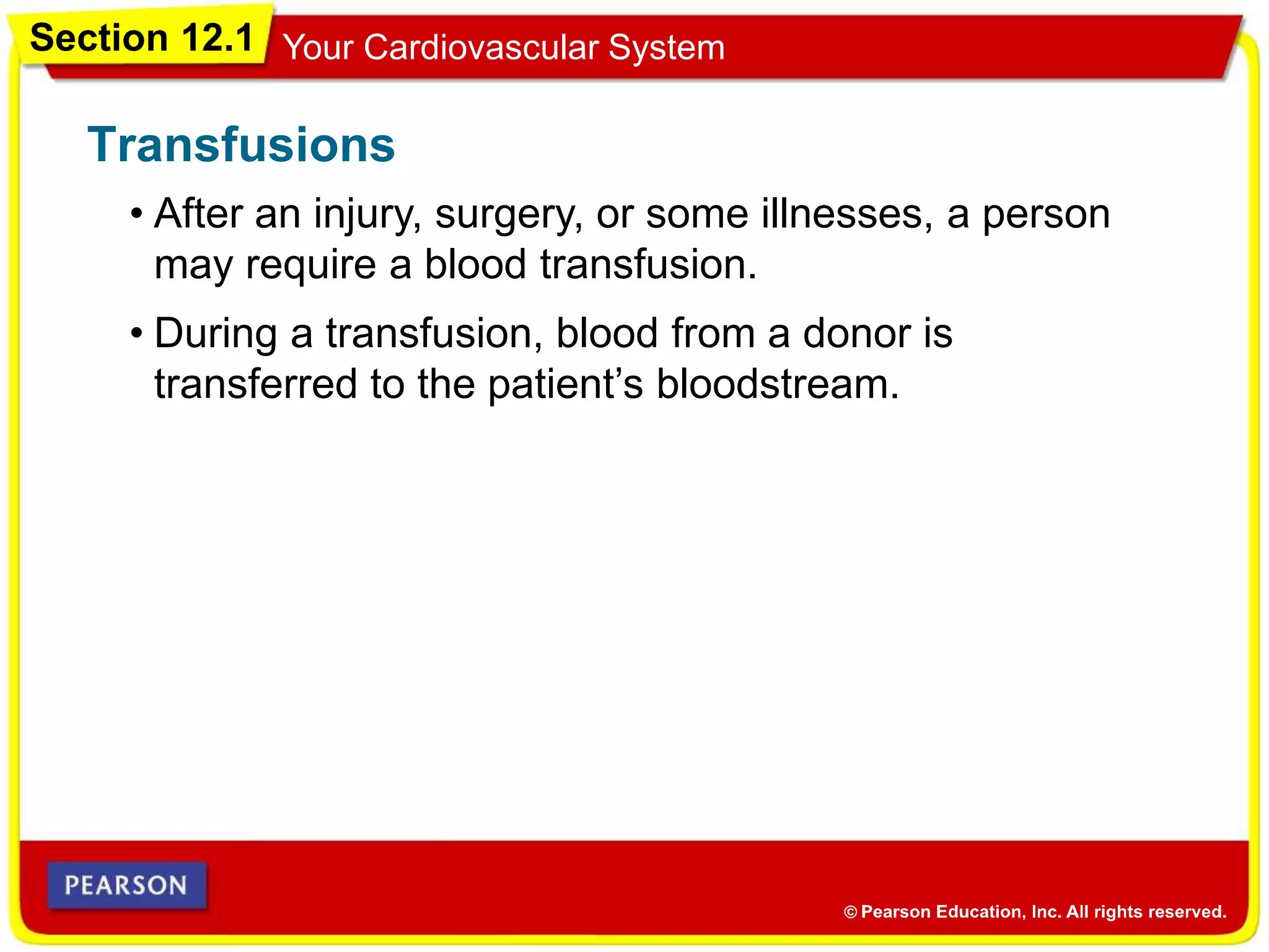 Section 12.1 Your Cardiovascular System
• After an injury, surgery, or some illnesses, a person
may require a blood transfusion.
Transfusions
• During a transfusion, blood from a donor is
transferred to the patient’s bloodstream.
 