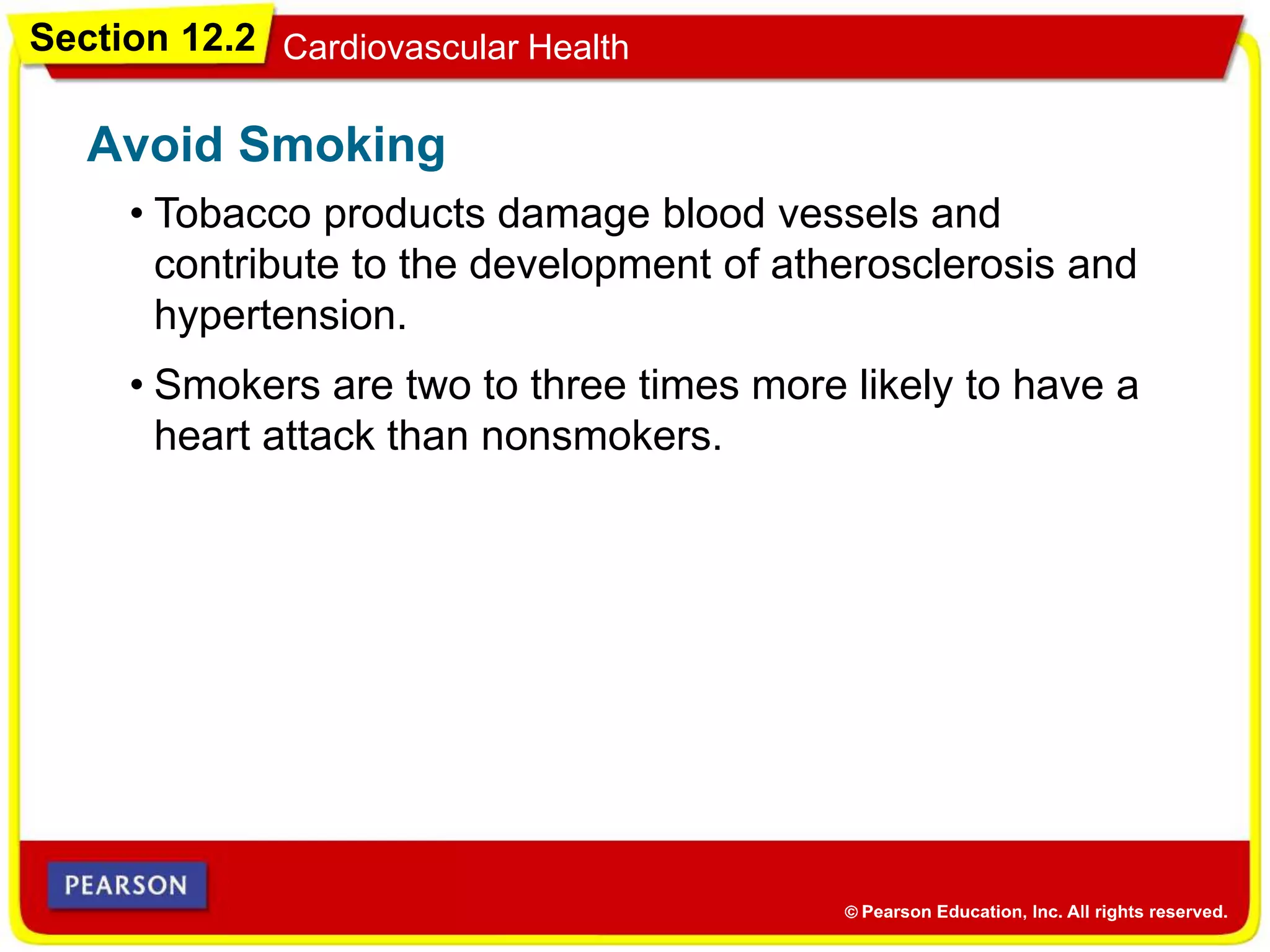 Section 12.2 Cardiovascular Health
• Tobacco products damage blood vessels and
contribute to the development of atherosclerosis and
hypertension.
Avoid Smoking
• Smokers are two to three times more likely to have a
heart attack than nonsmokers.
 