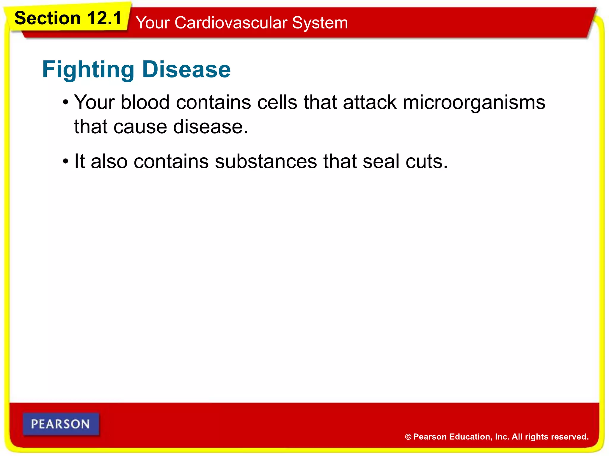 Section 12.1 Your Cardiovascular System
• Your blood contains cells that attack microorganisms
that cause disease.
Fighting Disease
• It also contains substances that seal cuts.
 