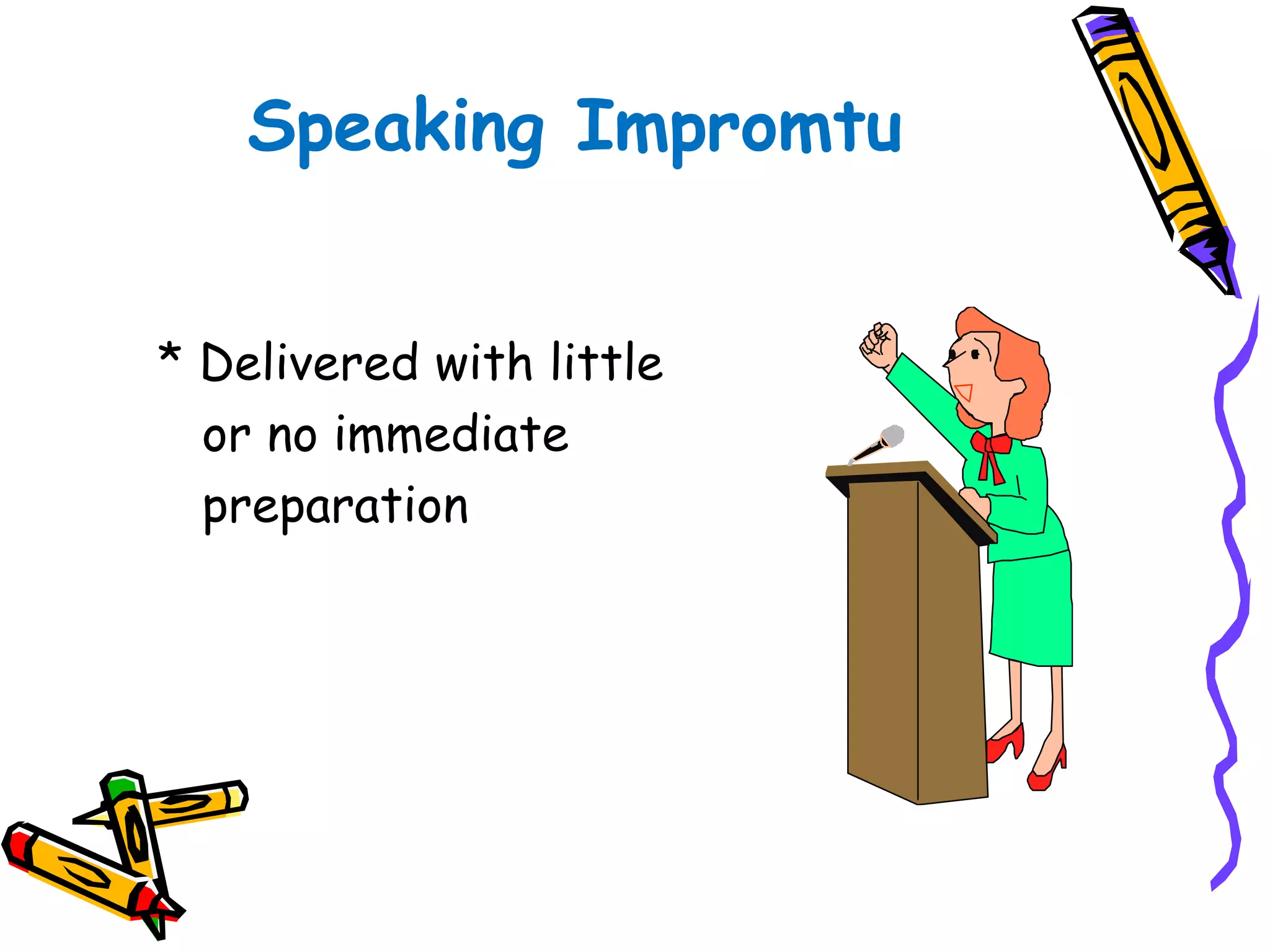 Speaking Impromtu 
* Delivered with little 
or no immediate 
preparation 
 