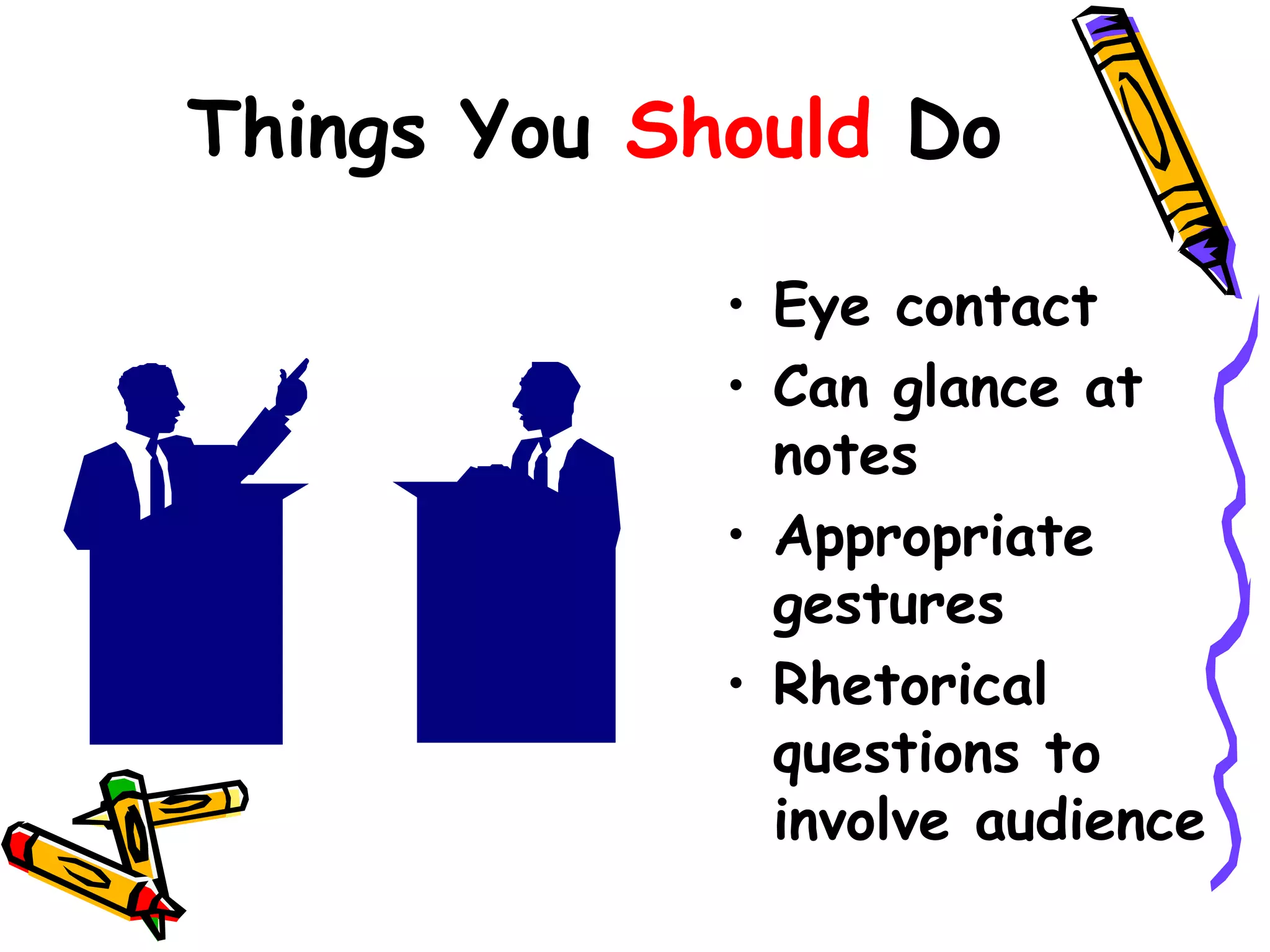 Things You Should Do 
• Eye contact 
• Can glance at 
notes 
• Appropriate 
gestures 
• Rhetorical 
questions to 
involve audience 
 