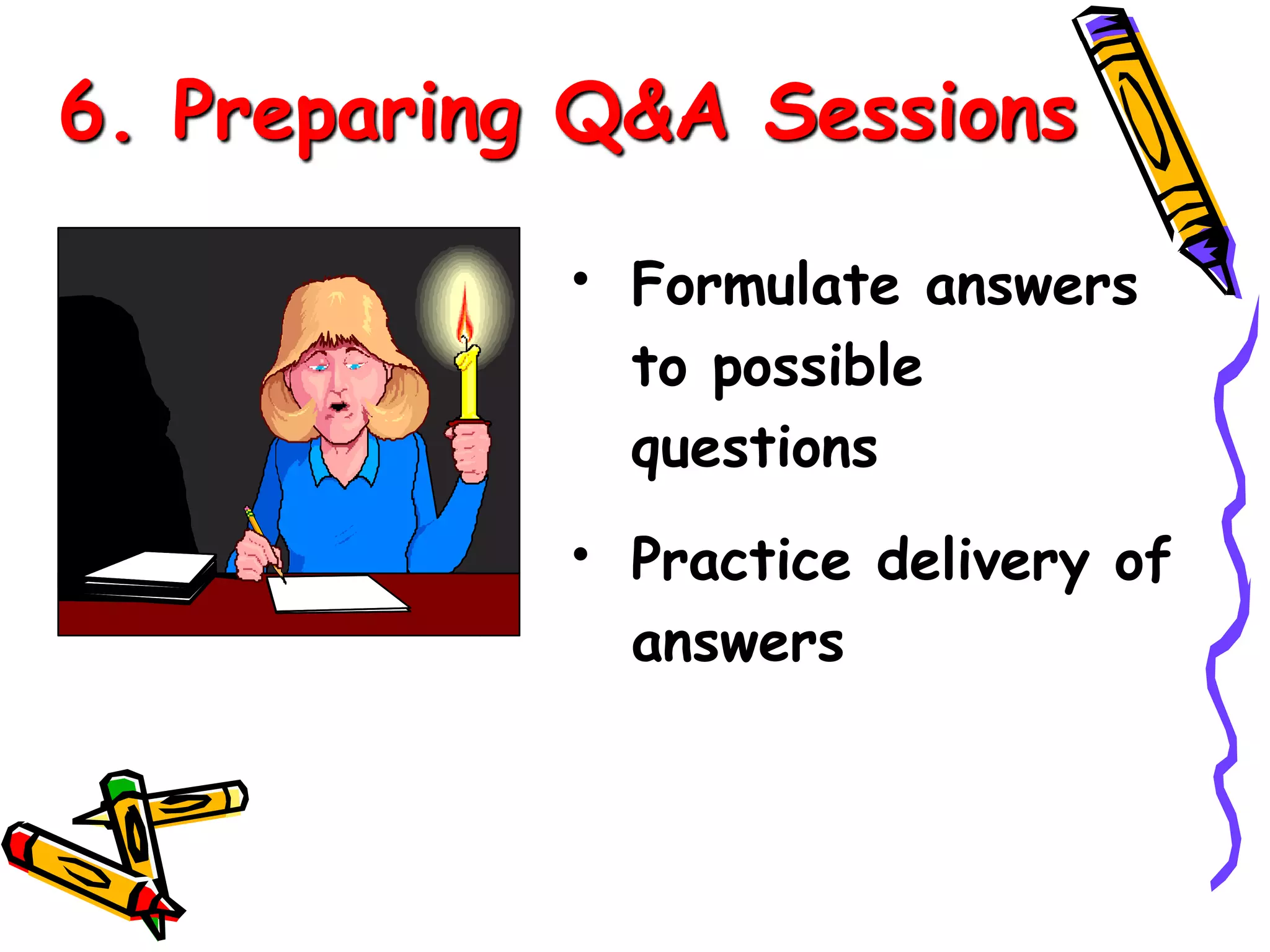 6. Preparing Q&A Sessions 
• Formulate answers 
to possible 
questions 
• Practice delivery of 
answers 
 