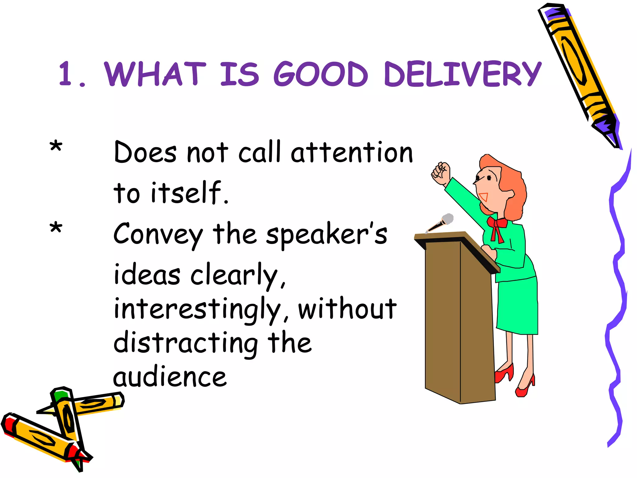 1. WHAT IS GOOD DELIVERY 
* Does not call attention 
to itself. 
* Convey the speaker’s 
ideas clearly, 
interestingly, without 
distracting the 
audience 
 