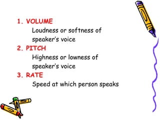 1. VOLUME 
Loudness or softness of 
speaker’s voice 
2. PITCH 
Highness or lowness of 
speaker’s voice 
3. RATE 
Speed at which person speaks 
 