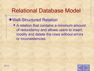 Relational Database Model
Well-Structured Relation
 A relation that contains a minimum amount
of redundancy and allows users to insert,
modify and delete the rows without errors
or inconsistencies
12.11
 