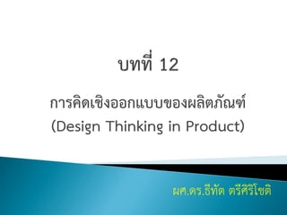 การคิดเชิงออกแบบของผลิตภัณฑ์
(Design Thinking in Product)
ผศ.ดร.ธีทัต ตรีศิริโชติ
 