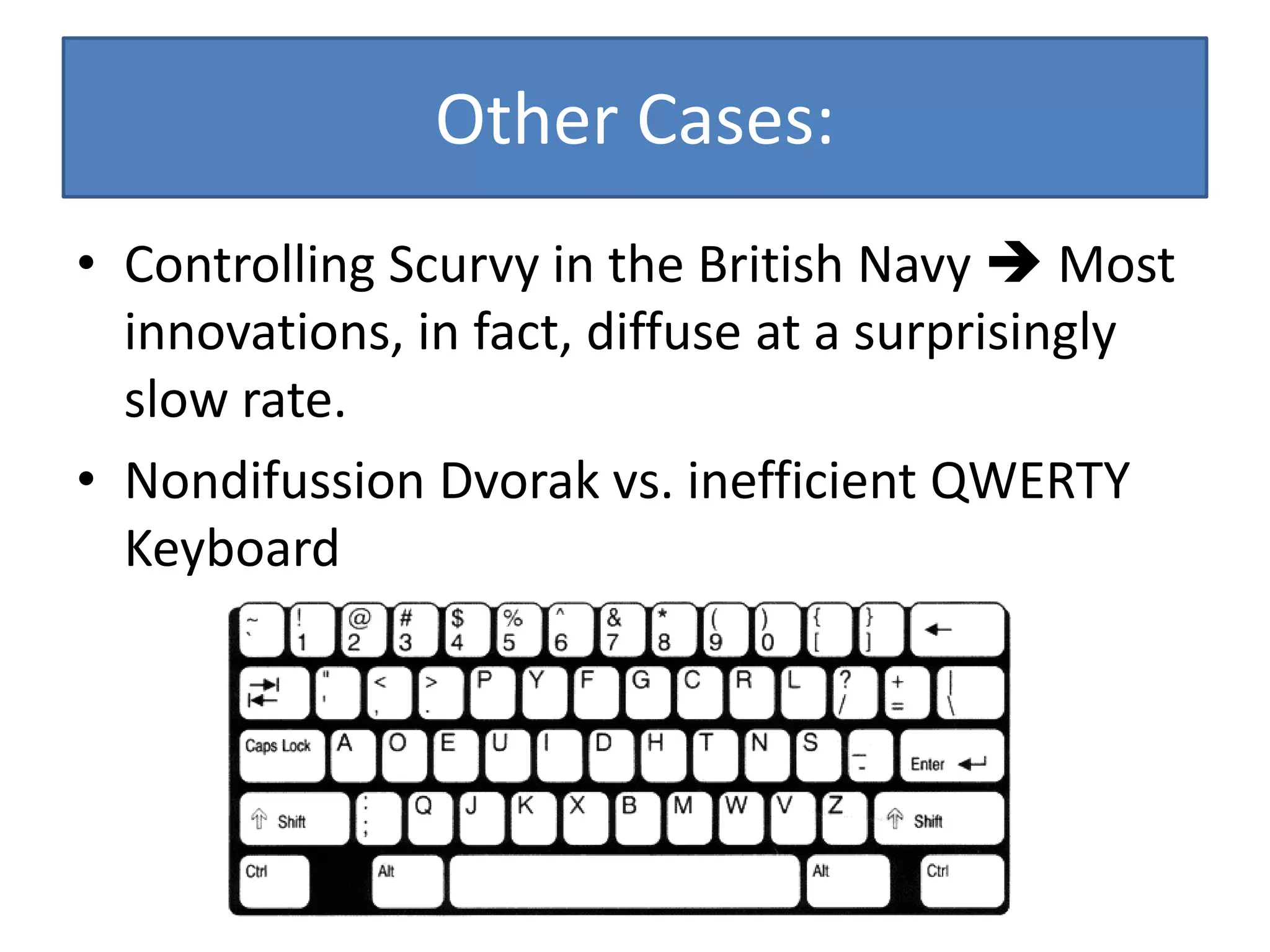 Other Cases:
• Controlling Scurvy in the British Navy  Most
  innovations, in fact, diffuse at a surprisingly
  slow rate.
• Nondifussion Dvorak vs. inefficient QWERTY
  Keyboard
 